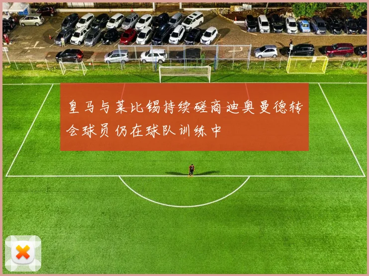 皇马与莱比锡持续磋商迪奥曼德转会球员仍在球队训练中