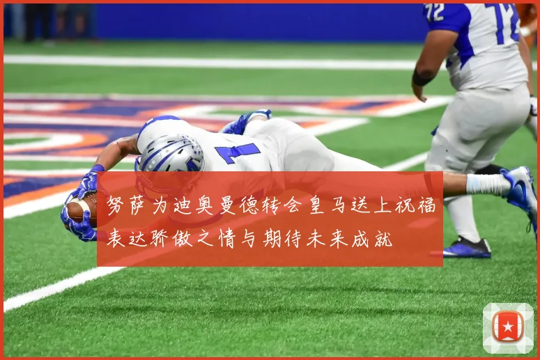 努萨为迪奥曼德转会皇马送上祝福表达骄傲之情与期待未来成就