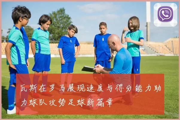 瓦斯在罗马展现速度与得分能力助力球队攻势足球新篇章