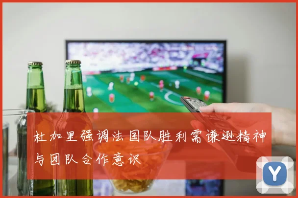 杜加里强调法国队胜利需谦逊精神与团队合作意识