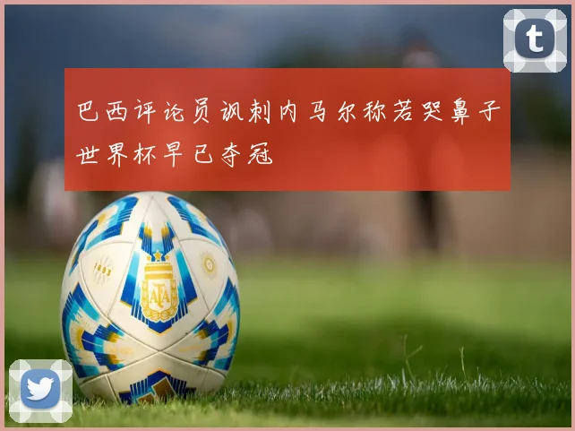 巴西评论员讽刺内马尔称若哭鼻子世界杯早已夺冠