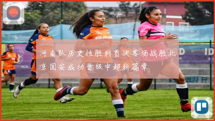 河南队历史性胜利首次客场战胜北京国安成功晋级中超新篇章