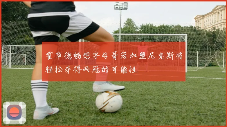 霍华德畅想字母哥若加盟尼克斯将轻松夺得两冠的可能性