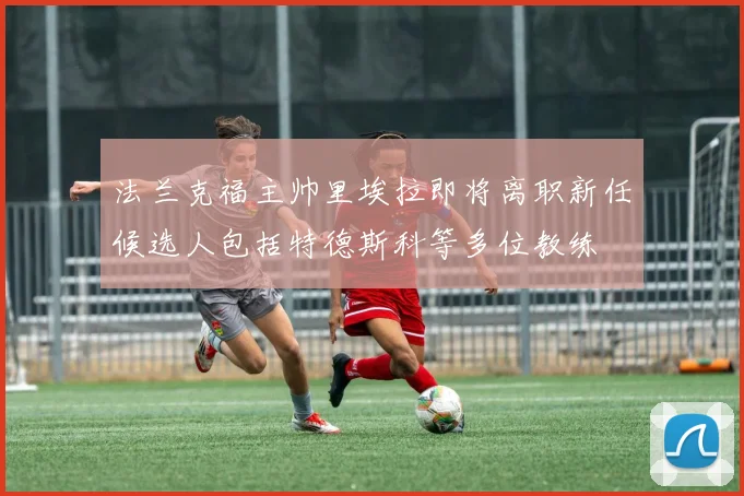 法兰克福主帅里埃拉即将离职新任候选人包括特德斯科等多位教练