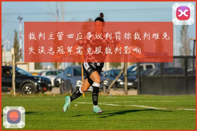 裁判主管回应争议判罚称裁判难免失误总冠军需克服裁判影响