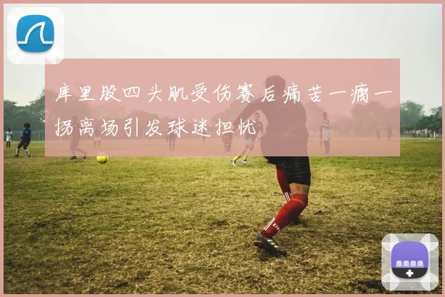 库里股四头肌受伤赛后痛苦一瘸一拐离场引发球迷担忧
