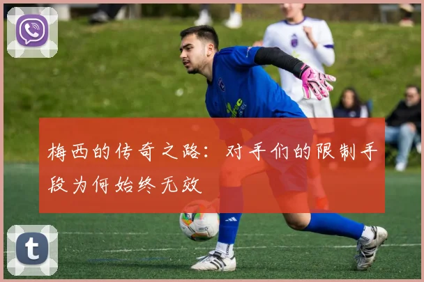 梅西的传奇之路：对手们的限制手段为何始终无效