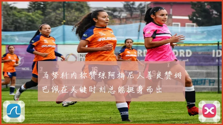 马努科内称赞琼阿梅尼人善良赞姆巴佩在关键时刻总能挺身而出