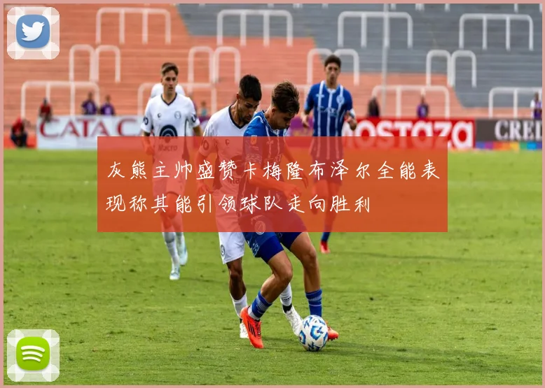 灰熊主帅盛赞卡梅隆布泽尔全能表现称其能引领球队走向胜利