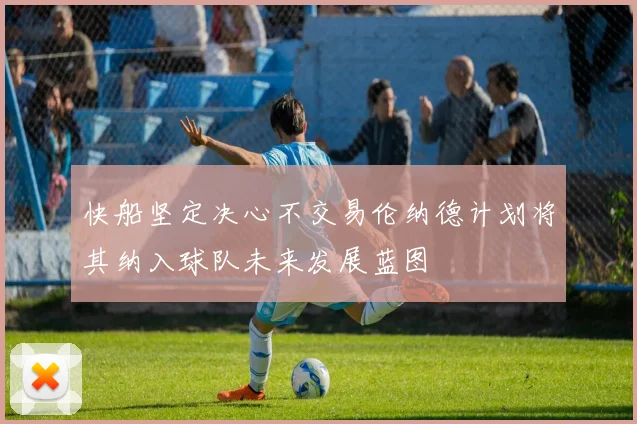 快船坚定决心不交易伦纳德计划将其纳入球队未来发展蓝图