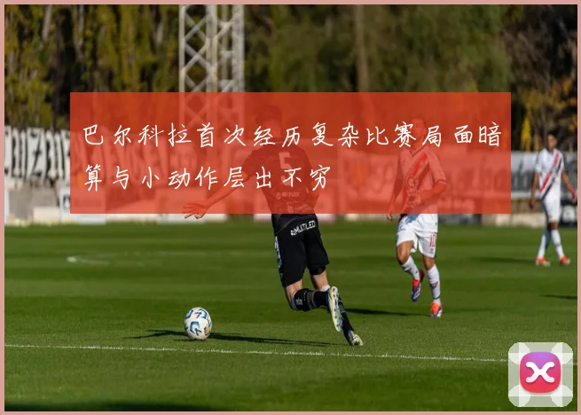 巴尔科拉首次经历复杂比赛局面暗算与小动作层出不穷