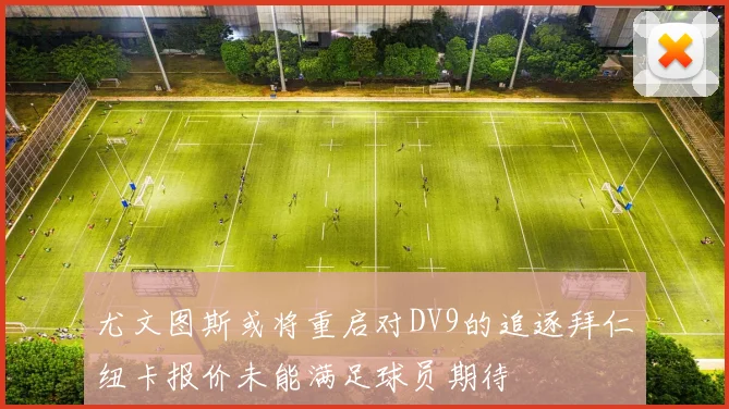尤文图斯或将重启对DV9的追逐拜仁纽卡报价未能满足球员期待