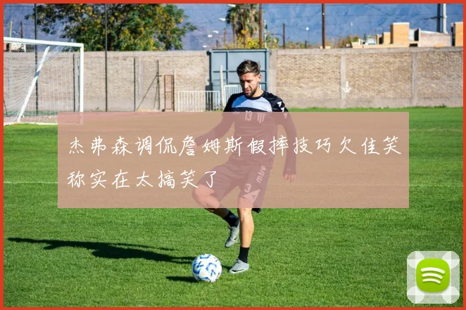 杰弗森调侃詹姆斯假摔技巧欠佳笑称实在太搞笑了
