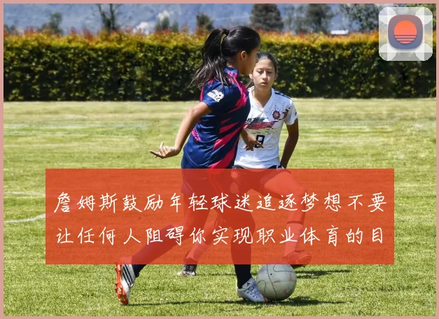 詹姆斯鼓励年轻球迷追逐梦想不要让任何人阻碍你实现职业体育的目标