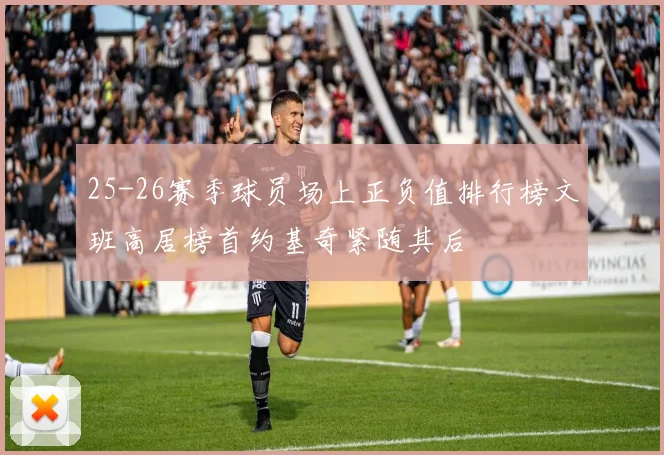 25-26赛季球员场上正负值排行榜文班高居榜首约基奇紧随其后