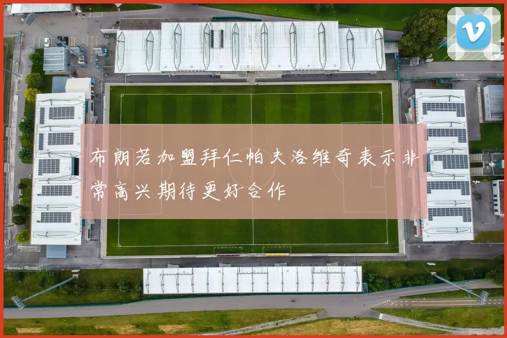 布朗若加盟拜仁帕夫洛维奇表示非常高兴期待更好合作