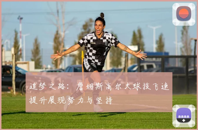 追梦之路：詹姆斯高尔夫球技飞速提升展现努力与坚持