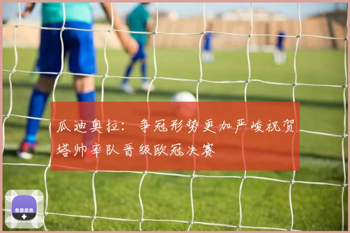 瓜迪奥拉：争冠形势更加严峻祝贺塔帅率队晋级欧冠决赛