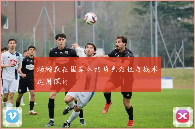 杨瀚森在国家队的角色定位与战术运用探讨