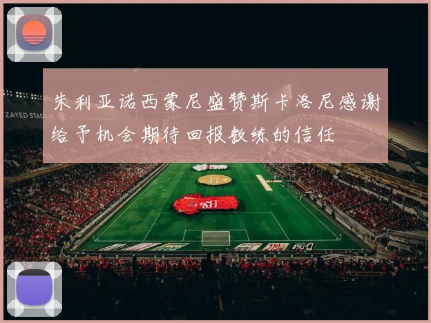 朱利亚诺西蒙尼盛赞斯卡洛尼感谢给予机会期待回报教练的信任