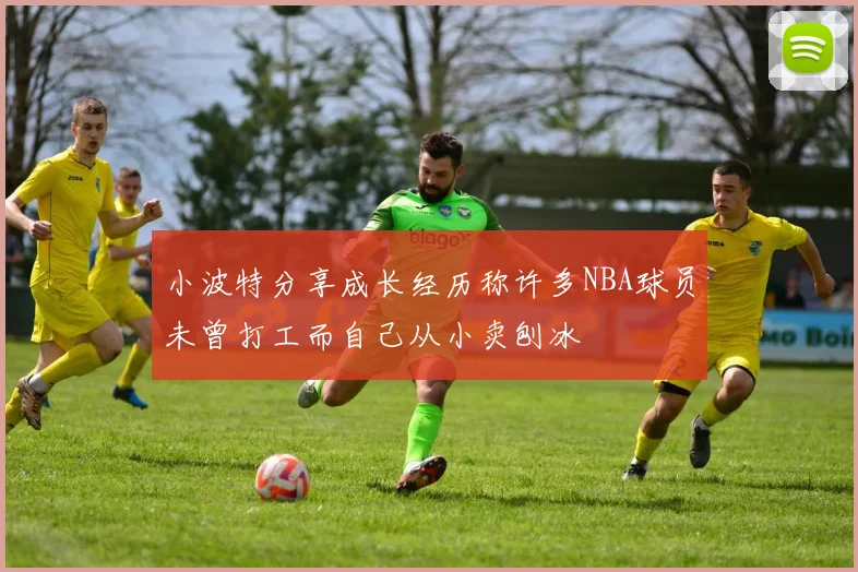小波特分享成长经历称许多NBA球员未曾打工而自己从小卖刨冰