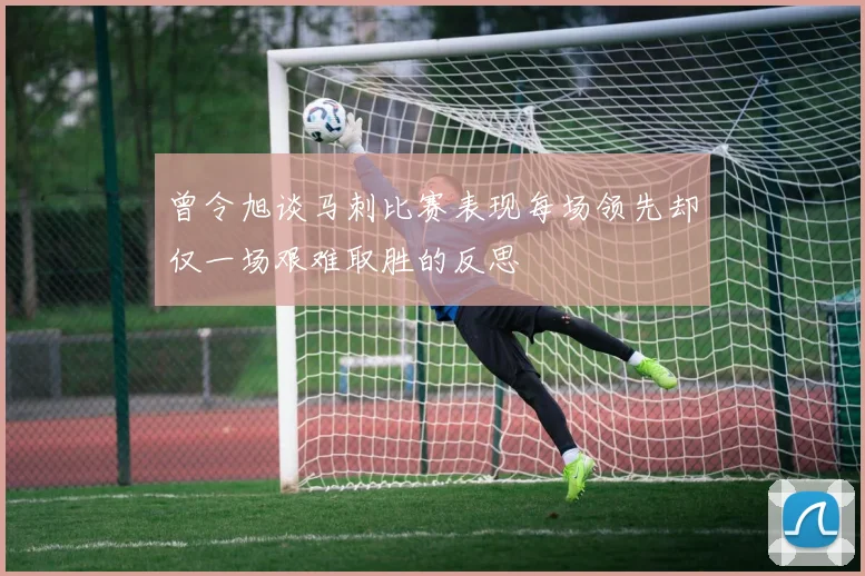 曾令旭谈马刺比赛表现每场领先却仅一场艰难取胜的反思