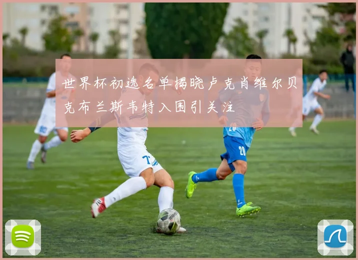 世界杯初选名单揭晓卢克肖维尔贝克布兰斯韦特入围引关注