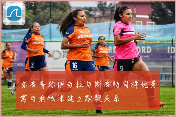 克洛普称伊劳拉与斯洛特同样优秀需与利物浦建立默契关系