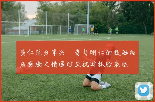 黄仁范分享兴慜哥与刚仁的鼓励经历感谢之情通过庆祝时抓脸表达