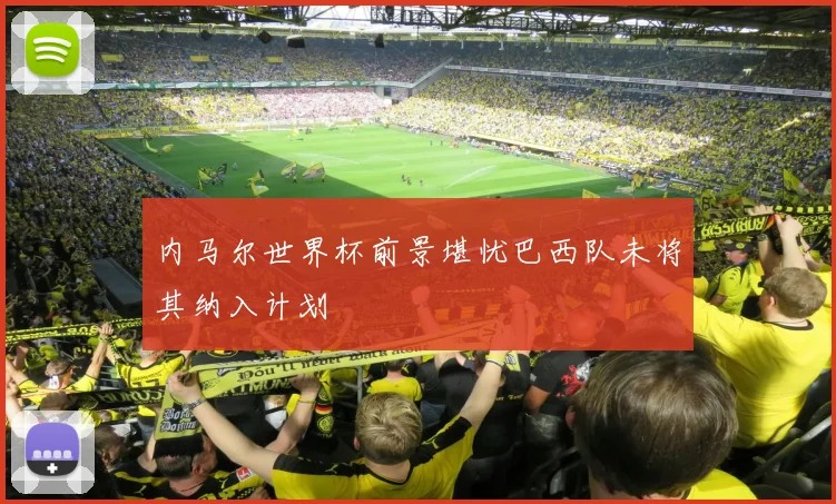 内马尔世界杯前景堪忧巴西队未将其纳入计划