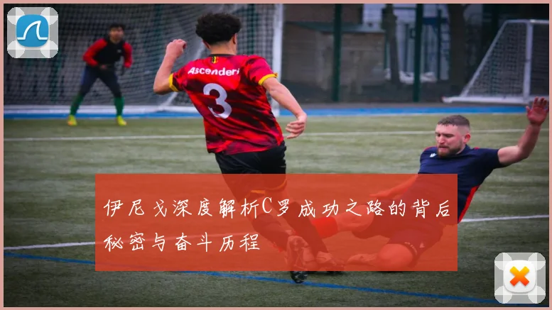 伊尼戈深度解析C罗成功之路的背后秘密与奋斗历程