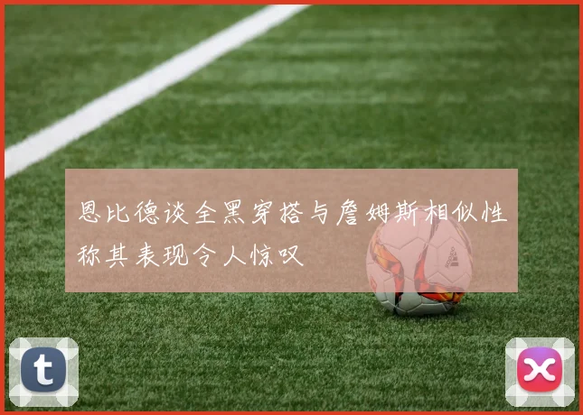恩比德谈全黑穿搭与詹姆斯相似性称其表现令人惊叹