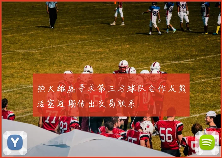 热火雄鹿寻求第三方球队合作灰熊活塞近期传出交易联系