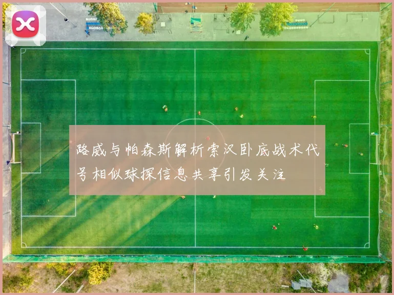 路威与帕森斯解析索汉卧底战术代号相似球探信息共享引发关注